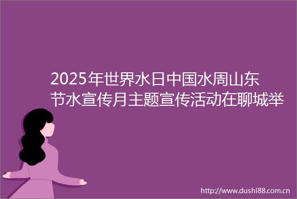 2025年世界水日水周山东节水宣传月主题宣传活动在聊城举行