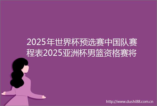 2025年世界杯预选赛队赛程表2025亚洲杯男篮资格赛将开赛