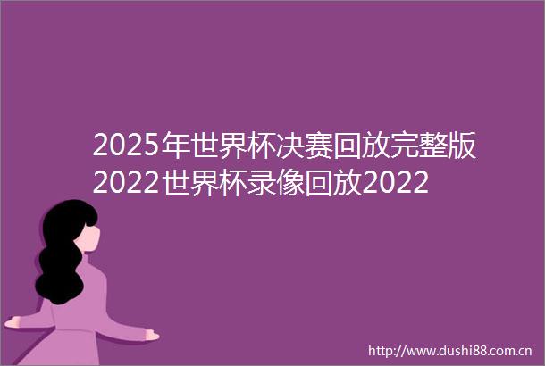 2025年世界杯决赛回放完整版2022世界杯录像回放2022世界杯决赛回放完整版下载