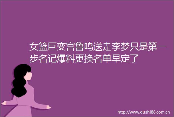 女篮巨变宫鲁鸣送走李梦只是第一步名记爆料更换名单早定了