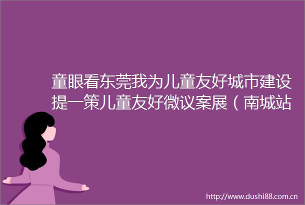 童眼看东莞我为儿童友好城市建设提一策儿童友好微议案展（南城站）