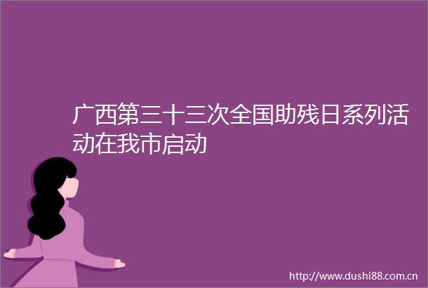 广西第三十三次全国助残日系列活动在我市启动