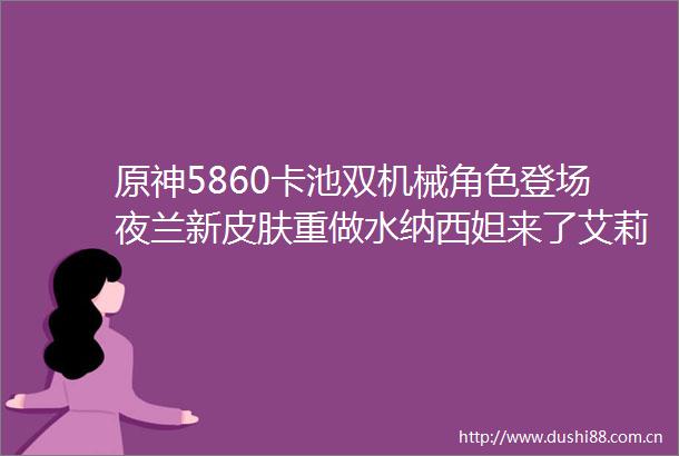 原神5860卡池双机械角色登场夜兰新皮肤重做水纳西妲来了艾莉丝魔女N定位