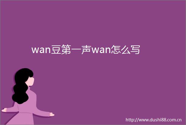 wan豆第一声wan怎么写
