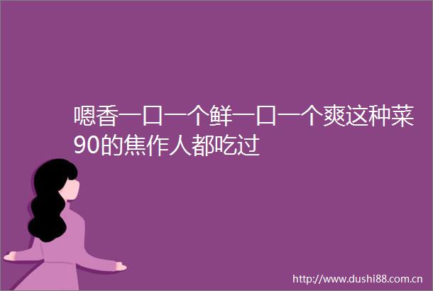 嗯香一口一个鲜一口一个爽这种菜90的焦作人都吃过