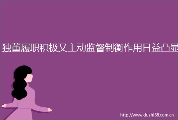 独董履职积极又主动监督制衡作用日益凸显