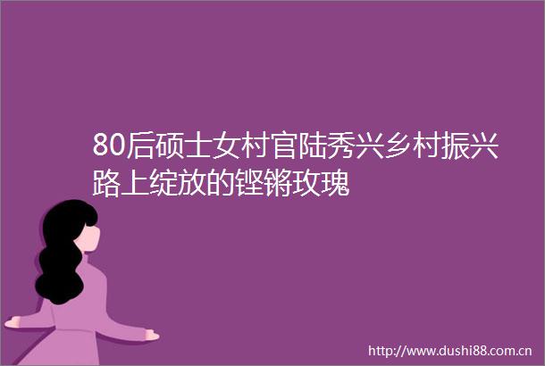 80后硕士女村官陆秀兴乡村振兴路上绽放的铿锵玫瑰