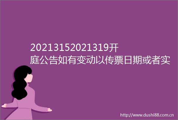 20213152021319开庭公告如有变动以传票日期或者实际开庭日期为准