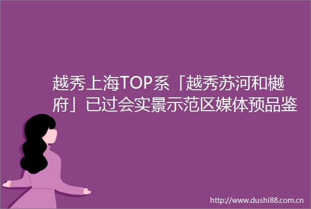 越秀上海TOP系「越秀苏河和樾府」已过会实景示范区媒体预品鉴圆满举行