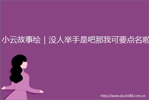 小云故事绘｜没人举手是吧那我可要点名啦