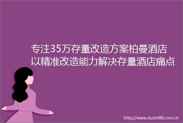 专注35万存量改造方案柏曼酒店以精准改造能力解决存量酒店痛点