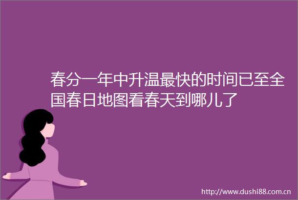 春分一年中升温最快的时间已至全国春日地图看春天到哪儿了
