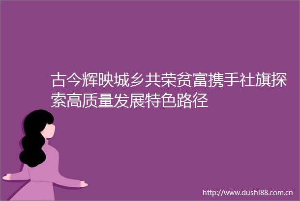 古今辉映城乡共荣贫富携手社旗探索高质量发展特色路径
