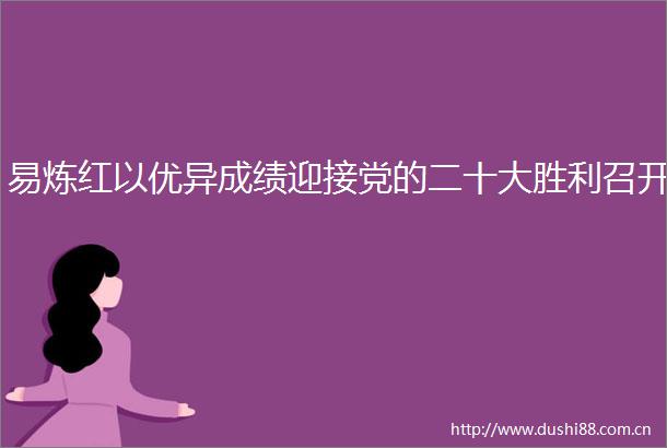 易炼红以优异成绩迎接党的二十大胜利召开