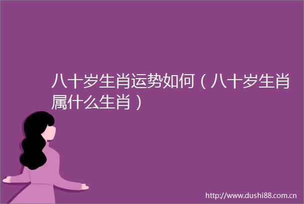 八十岁生肖运势如何（八十岁生肖属什么生肖）
