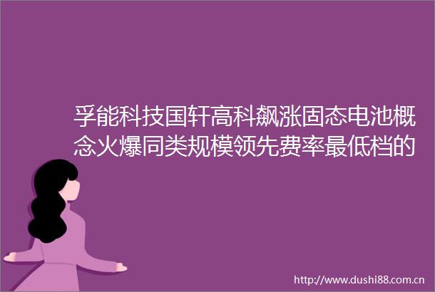 孚能科技国轩高科飙涨固态电池概念火爆同类规模领先费率最低档的电池50ETF159796放量涨超1冲击三连阳