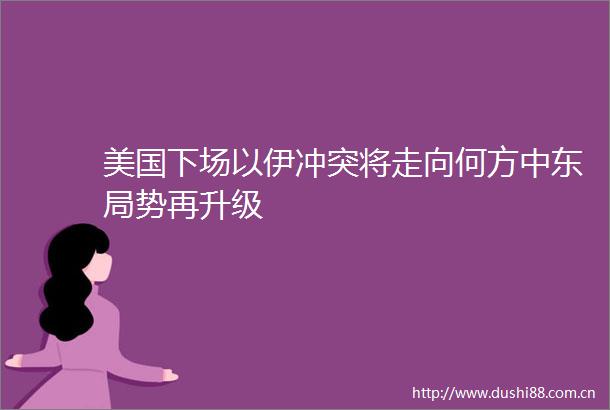 美国下场以伊冲突将走向何方中东局势再升级