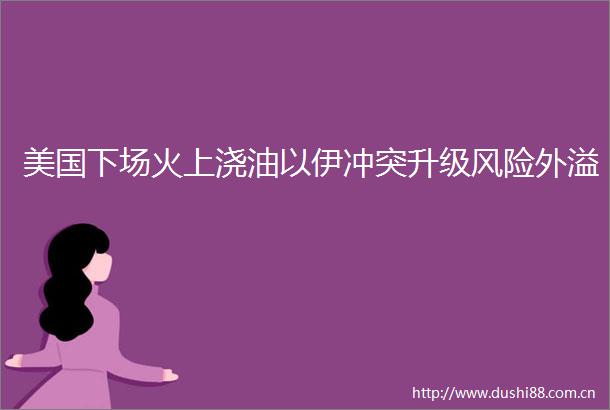 美国下场火上浇油以伊冲突升级风险外溢