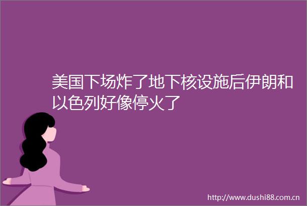 美国下场炸了地下核设施后伊朗和以色列好像停火了
