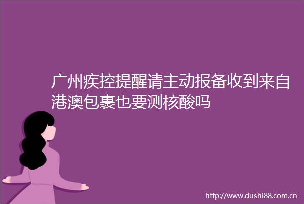 广州疾控提醒请主动报备收到来自港澳包裹也要测核酸吗