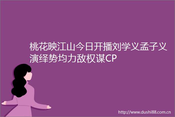 桃花映江山今日开播刘学义孟子义演绎势均力敌权谋CP