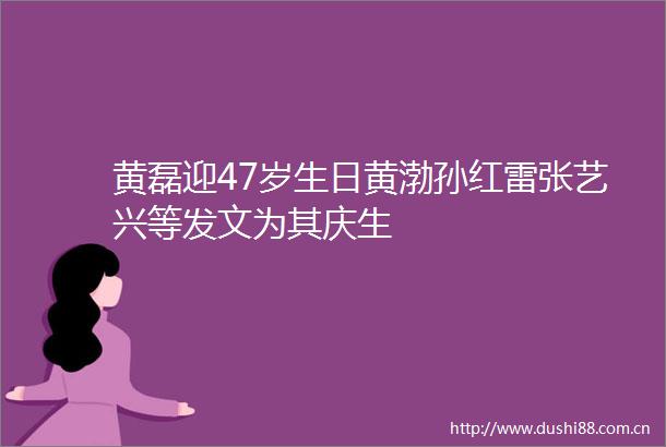 黄磊迎47岁生日黄渤孙红雷张艺兴等发文为其庆生