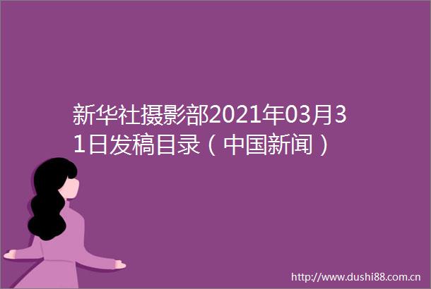 新华社摄影部2021年03月31日发稿目录（新闻）