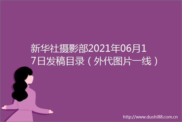 新华社摄影部2021年06月17日发稿目录（外代图片一线）