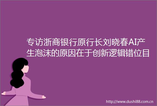 专访浙商银行原行长刘晓春AI产生泡沫的原因在于创新逻辑错位目前银行对AI态度较为谨慎