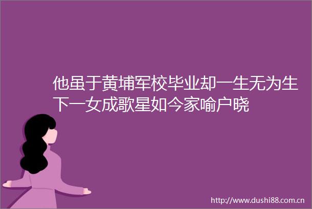 他虽于黄埔军校毕业却一生无为生下一女成歌星如今家喻户晓