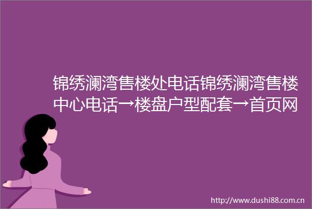 锦绣澜湾售楼处电话锦绣澜湾售楼中心电话→楼盘户型配套→首页网站