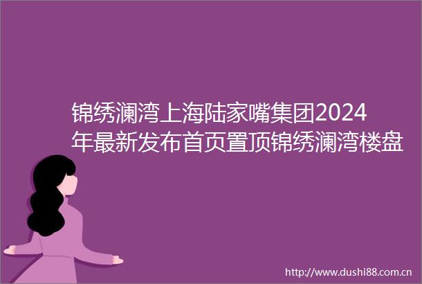 锦绣澜湾上海陆家嘴集团2024年最新发布首页置顶锦绣澜湾楼盘详情房天下