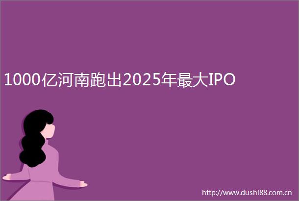 1000亿河南跑出2025年最大IPO