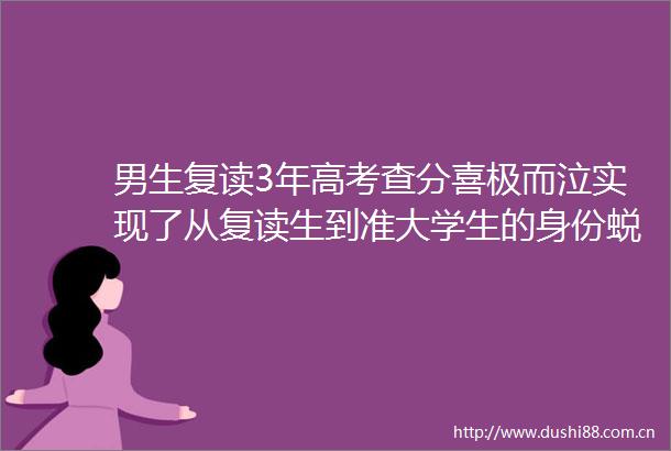 男生复读3年高考查分喜极而泣实现了从复读生到准大学生的身份蜕变