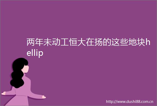 两年未动工恒大在扬的这些地块hellip