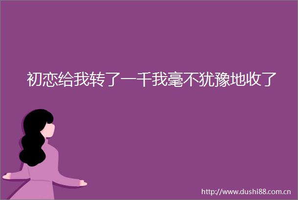 初恋给我转了一千我毫不犹豫地收了