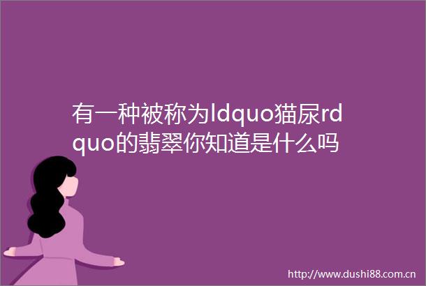 有一种被称为ldquo猫尿rdquo的翡翠你知道是什么吗