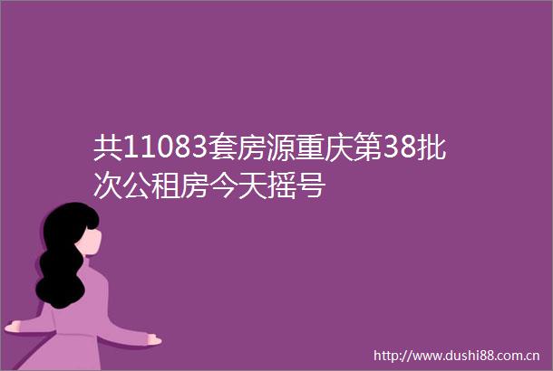 共11083套房源重庆第38批次公租房今天摇号