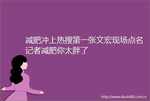 减肥冲上热搜第一张文宏现场点名记者减肥你太胖了