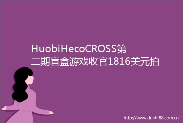 HuobiHecoCROSS第二期盲盒游戏收官1816美元拍下价值05BTC大奖