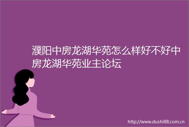 濮阳中房龙湖华苑怎么样好不好中房龙湖华苑业主论坛