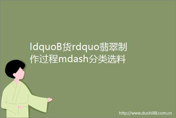 ldquoB货rdquo翡翠制作过程mdash分类选料