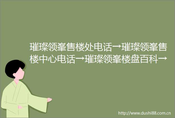 璀璨领峯售楼处电话→璀璨领峯售楼中心电话→璀璨领峯楼盘百科→璀璨领峯首页网站→楼盘百科→首页网站→24小时热线电话