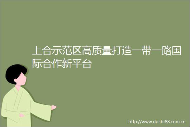 上合示范区高质量打造一带一路国际合作新平台