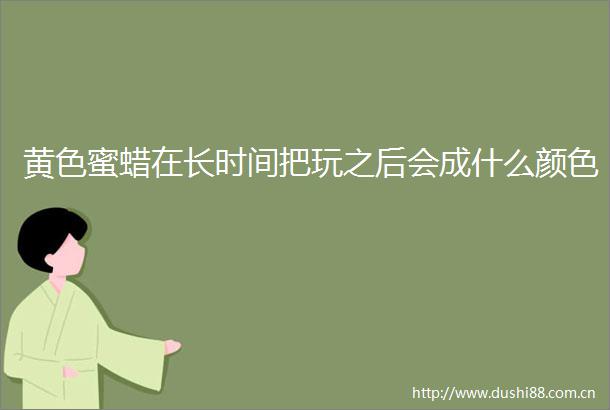 黄色蜜蜡在长时间把玩之后会成什么颜色