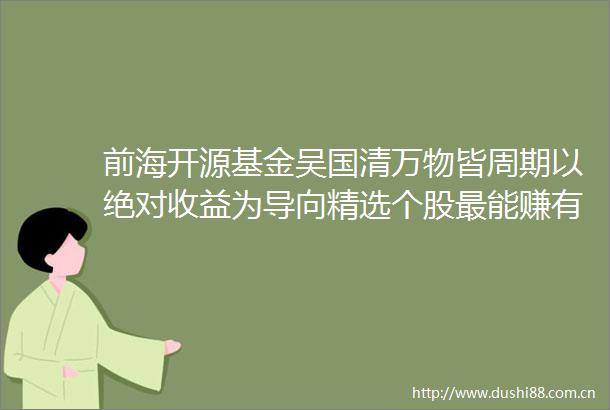 前海开源基金吴国清万物皆周期以绝对收益为导向精选个股最能赚有色金属钱的主动基金经理之一