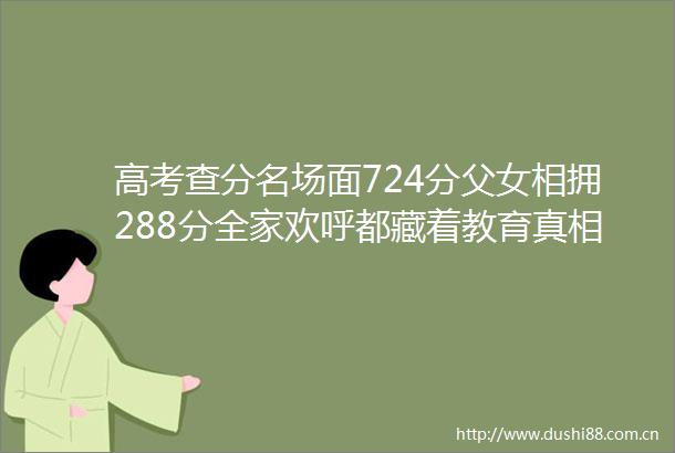 高考查分名场面724分父女相拥288分全家欢呼都藏着教育真相