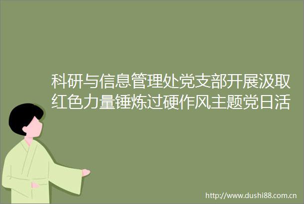 科研与信息管理处党支部开展汲取红色力量锤炼过硬作风主题党日活动