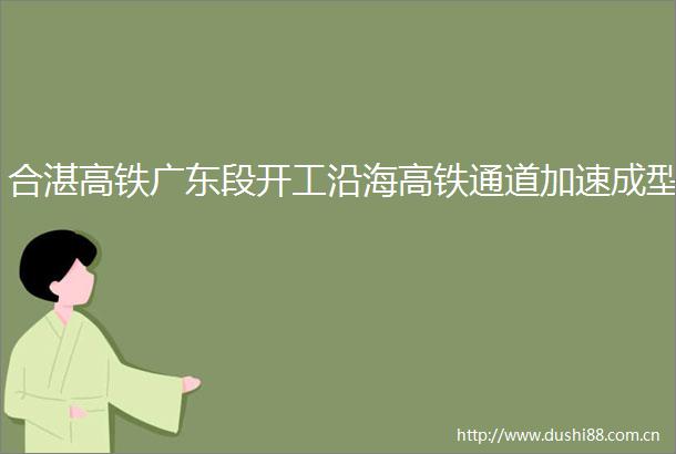 合湛高铁广东段开工沿海高铁通道加速成型