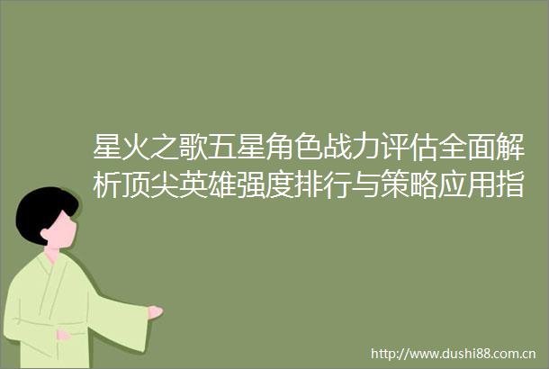 星火之歌五星角色战力评估全面解析顶尖英雄强度排行与策略应用指南